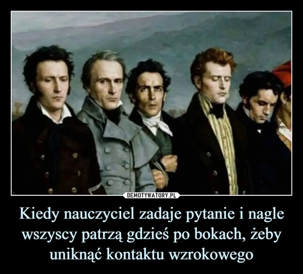 
    
Kiedy nauczyciel zadaje pytanie i nagle wszyscy patrzą gdzieś po bokach, żeby uniknąć kontaktu wzrokowego 