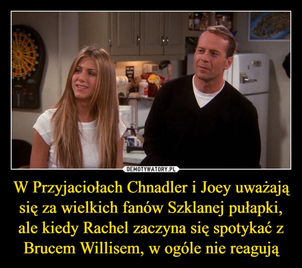 
    W Przyjaciołach Chnadler i Joey uważają się za wielkich fanów Szklanej pułapki, ale kiedy Rachel zaczyna się spotykać z Brucem Willisem, w ogóle nie reagują