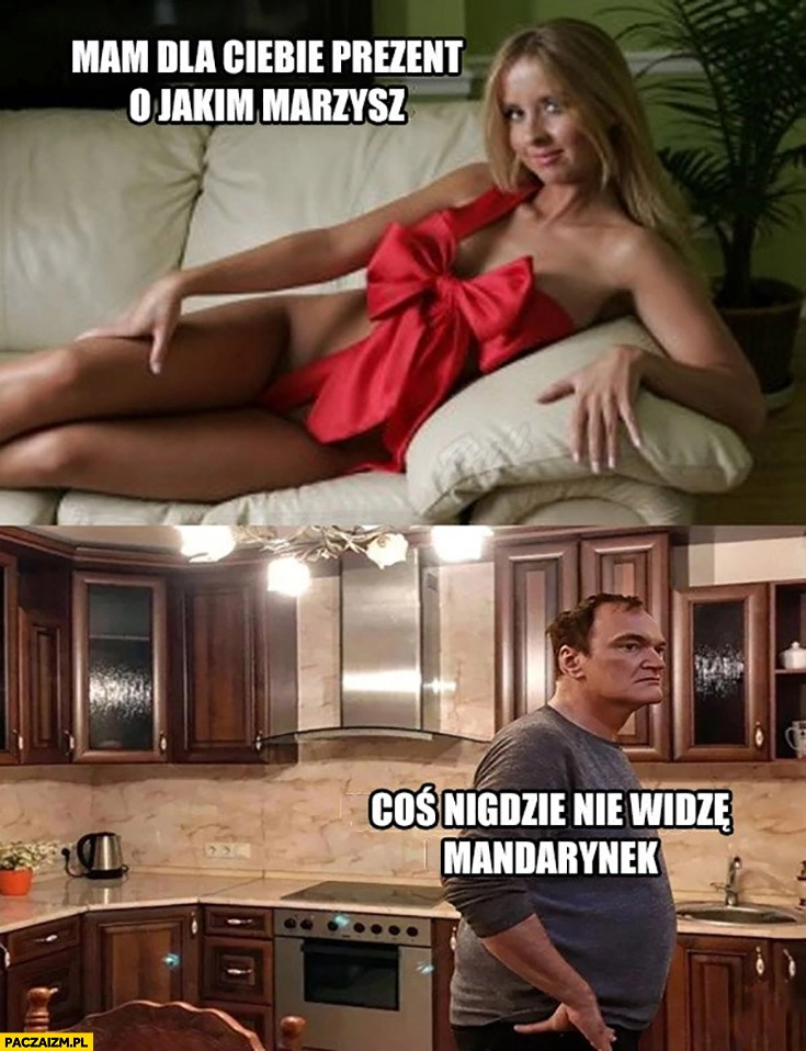 
    Mam dla Ciebie prezent o jakim marzysz laska z kokardką coś nigdzie nie widzę mandarynek Tarantino