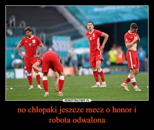 
    no chłopaki jeszcze mecz o honor i robota odwalona