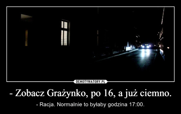 
    - Zobacz Grażynko, po 16, a już ciemno.