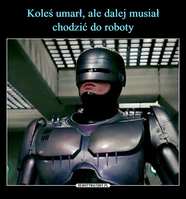 
    Koleś umarł, ale dalej musiał chodzić do roboty