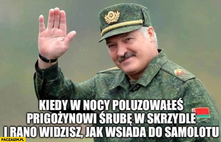 
    Łukaszenka kiedy w nocy poluzowałeś Prigożynowi śrubę w skrzydle i rano widzisz jak wsiada do samolotu