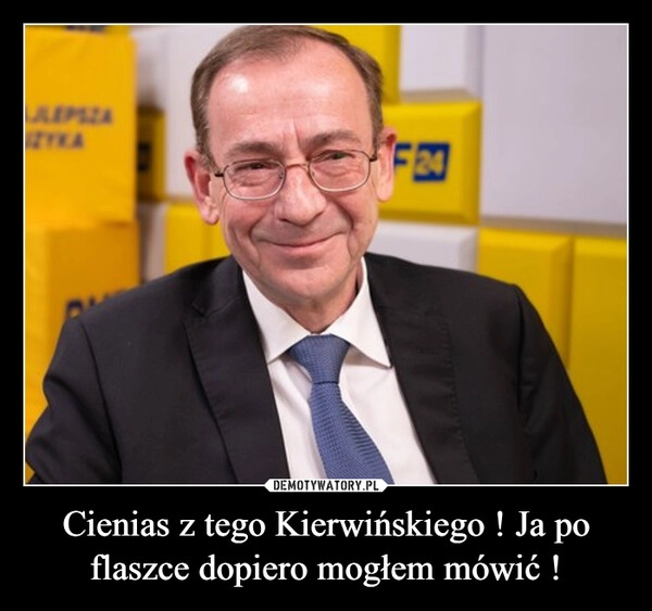 
    Cienias z tego Kierwińskiego ! Ja po flaszce dopiero mogłem mówić !