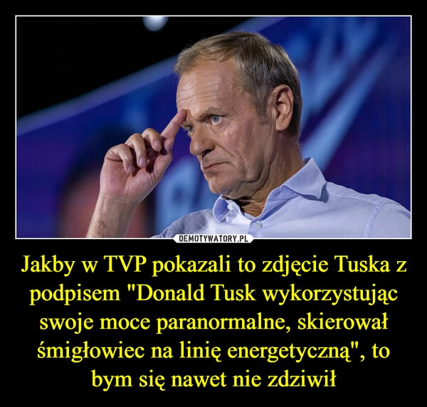 
    Jakby w TVP pokazali to zdjęcie Tuska z podpisem "Donald Tusk wykorzystując swoje moce paranormalne, skierował śmigłowiec na linię energetyczną", to bym się nawet nie zdziwił