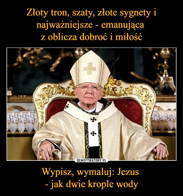 
    Złoty tron, szaty, złote sygnety i najważniejsze - emanująca 
z oblicza dobroć i miłość Wypisz, wymaluj: Jezus 
- jak dwie krople wody