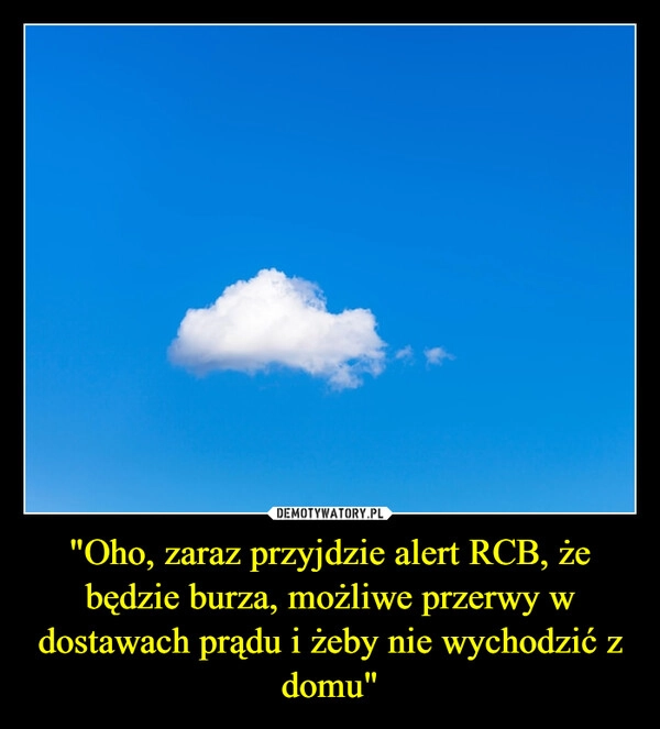 
    "Oho, zaraz przyjdzie alert RCB, że będzie burza, możliwe przerwy w dostawach prądu i żeby nie wychodzić z domu"