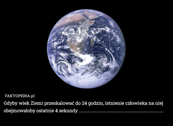 
    Gdyby wiek Ziemi przeskalować do 24 godzin, istnienie człowieka na niej