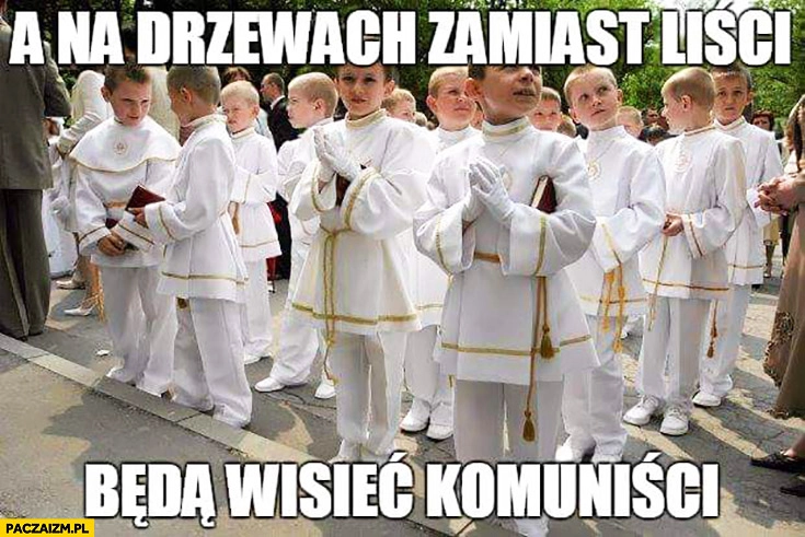 
    A na drzewach zamiast liści będą wisieć komuniści komunia święta