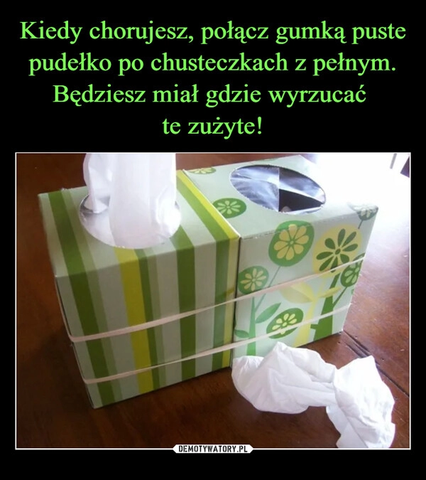 
    Kiedy chorujesz, połącz gumką puste pudełko po chusteczkach z pełnym. Będziesz miał gdzie wyrzucać 
te zużyte!