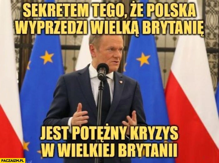 
    Tusk sekretem tego, że Polska wyprzedzi Wielką Brytanię jest potężny kryzys z Wielkiej Brytanii