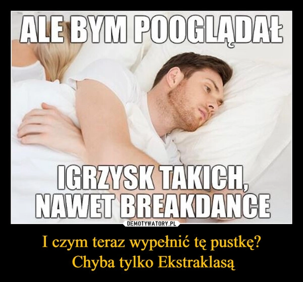 
    I czym teraz wypełnić tę pustkę?
 Chyba tylko Ekstraklasą