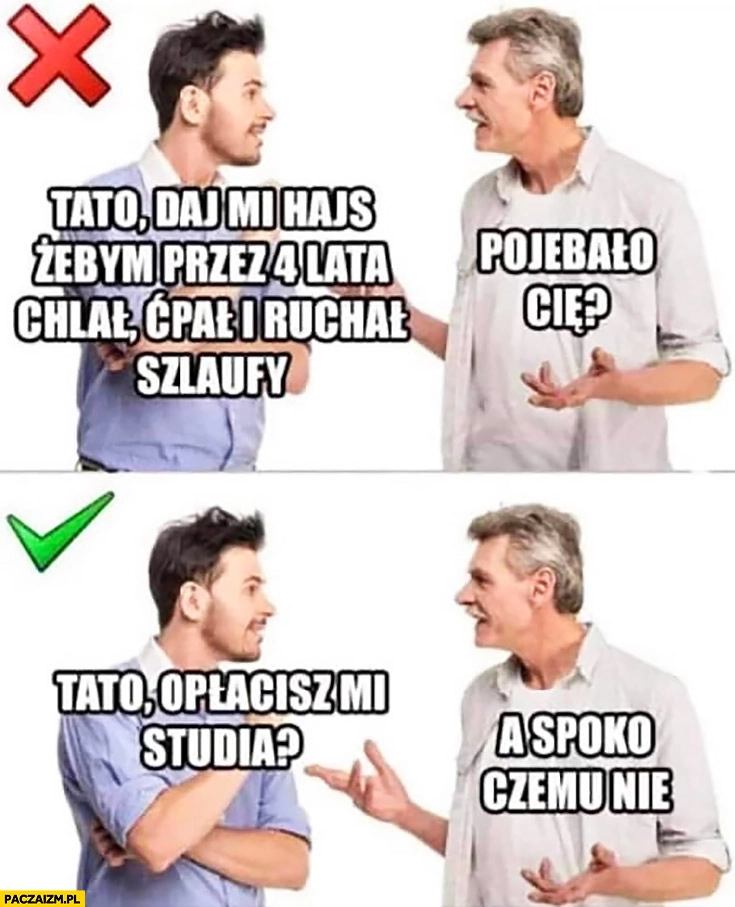 
    Tato dasz mi hajs żebym przez 4 lata chlał, ćpał? Pogrzało cię? Tato opłacisz mi studia? A spoko czemu nie