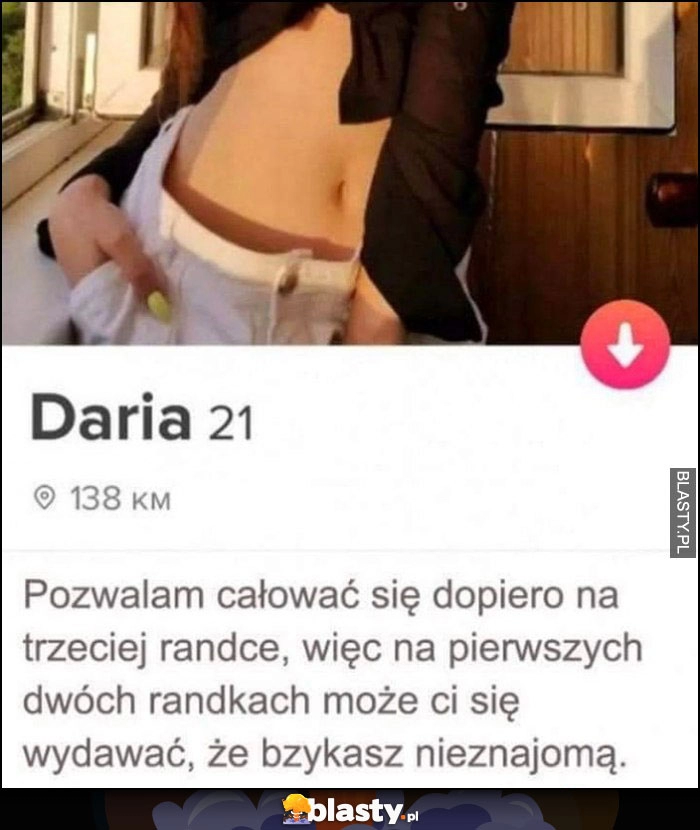 
    Opis tinder pozwalam się całować na trzeciej randce więc na pierwszych dwóch może ci się wydawać że bzykasz nieznajomą