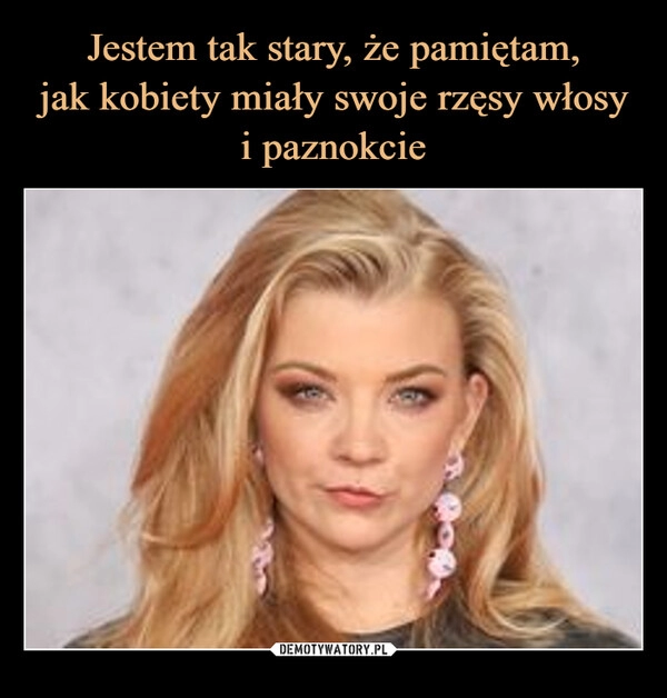 
    Jestem tak stary, że pamiętam,
jak kobiety miały swoje rzęsy włosy
i paznokcie