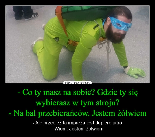 
    
- Co ty masz na sobie? Gdzie ty się wybierasz w tym stroju?
- Na bal przebierańców. Jestem żółwiem 