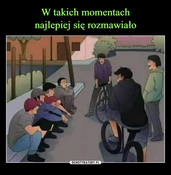 
    W takich momentach
najlepiej się rozmawiało