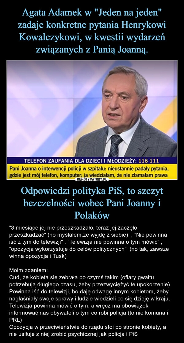 
    Agata Adamek w "Jeden na jeden" zadaje konkretne pytania Henrykowi Kowalczykowi, w kwestii wydarzeń związanych z Panią Joanną. Odpowiedzi polityka PiS, to szczyt bezczelności wobec Pani Joanny i Polaków