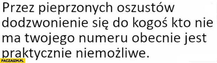 
    Przez oszustów dodzwonienie się do kogoś kto nie ma twojego numeru obecnie jest praktycznie niemożliwe