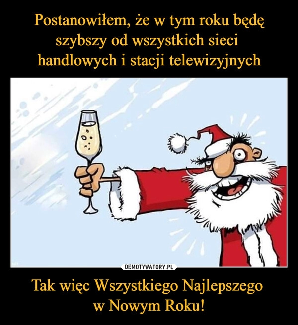 
    Postanowiłem, że w tym roku będę szybszy od wszystkich sieci 
handlowych i stacji telewizyjnych Tak więc Wszystkiego Najlepszego 
w Nowym Roku!