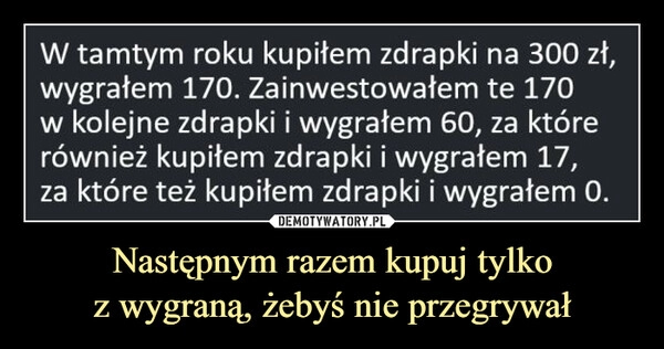 
    Następnym razem kupuj tylko
z wygraną, żebyś nie przegrywał