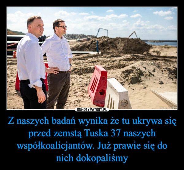 
    Z naszych badań wynika że tu ukrywa się przed zemstą Tuska 37 naszych współkoalicjantów. Już prawie się do nich dokopaliśmy