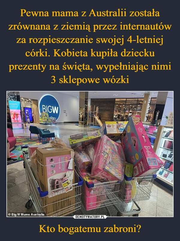 
    
Pewna mama z Australii została zrównana z ziemią przez internautów za rozpieszczanie swojej 4-letniej córki. Kobieta kupiła dziecku prezenty na święta, wypełniając nimi 3 sklepowe wózki Kto bogatemu zabroni? 