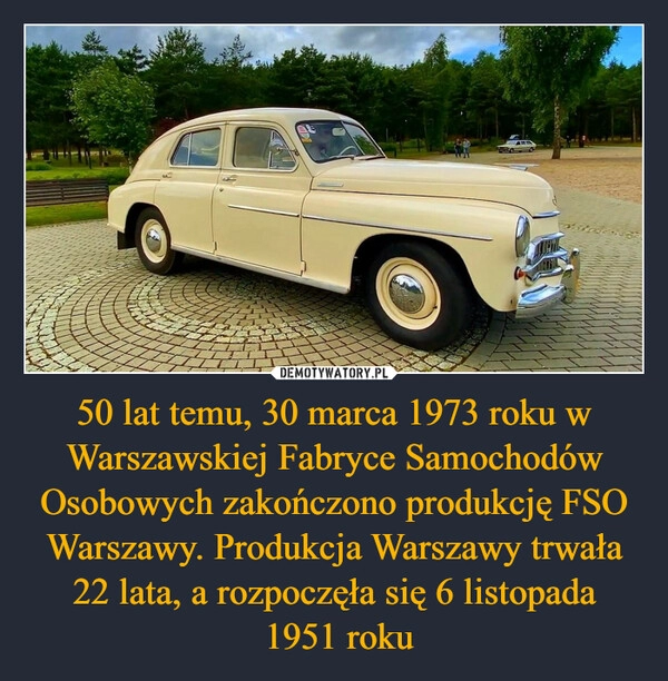 
    50 lat temu, 30 marca 1973 roku w Warszawskiej Fabryce Samochodów Osobowych zakończono produkcję FSO Warszawy. Produkcja Warszawy trwała 22 lata, a rozpoczęła się 6 listopada
 1951 roku