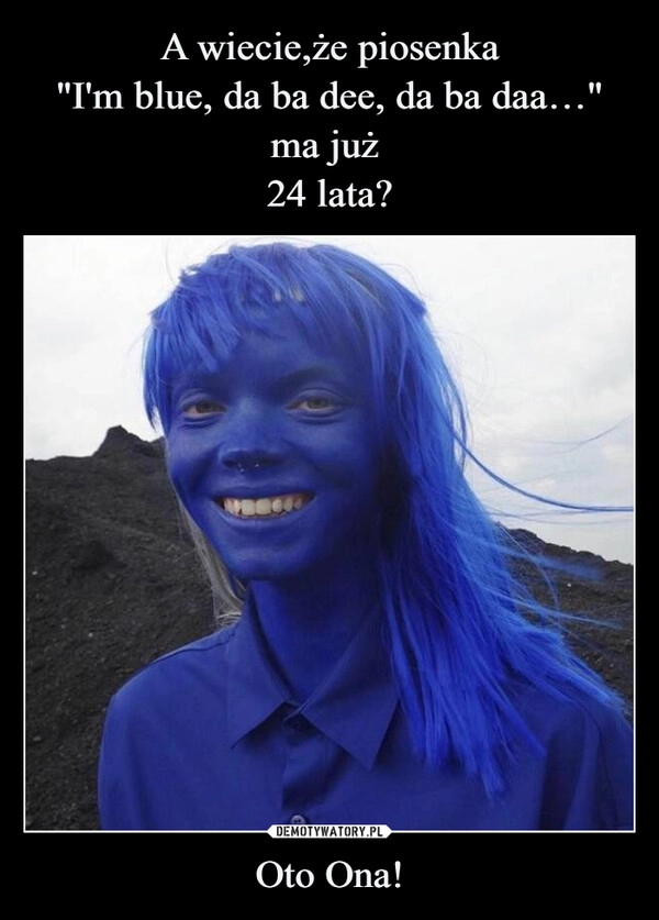 
    A wiecie,że piosenka
"I'm blue, da ba dee, da ba daa…" ma już 
24 lata? Oto Ona!