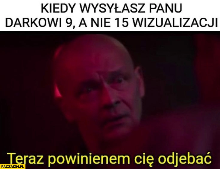 
    Kiedy wysyłasz panu Darkowi 9 a nie 15 wizualizacji Dario teraz powinienem cie odjebać Ślepnąc od świateł