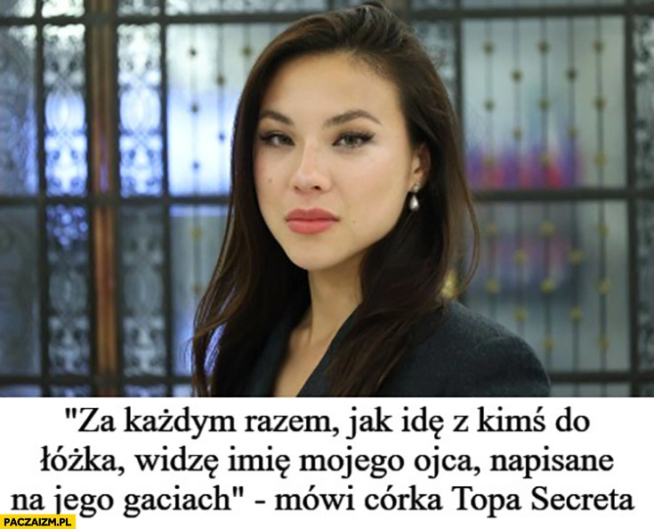 
    Aleksandra Wiśniewska za każdym razem jak idę z kimś do łózka widzę imię mojego ojca napisane na jego gaciach mówi córka Topa Secreta