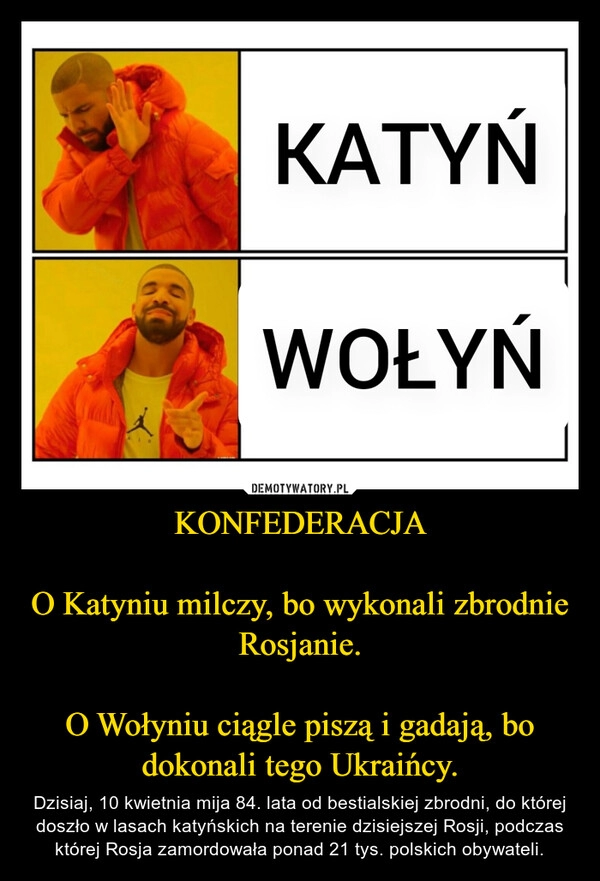 
    KONFEDERACJA

O Katyniu milczy, bo wykonali zbrodnie Rosjanie.

O Wołyniu ciągle piszą i gadają, bo dokonali tego Ukraińcy.