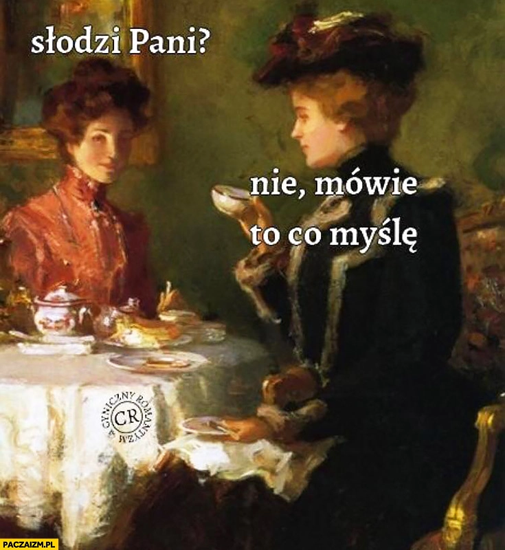 
    Słodzi Pani? Nie, mówię to co myślę