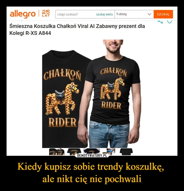 
    Kiedy kupisz sobie trendy koszulkę, 
ale nikt cię nie pochwali