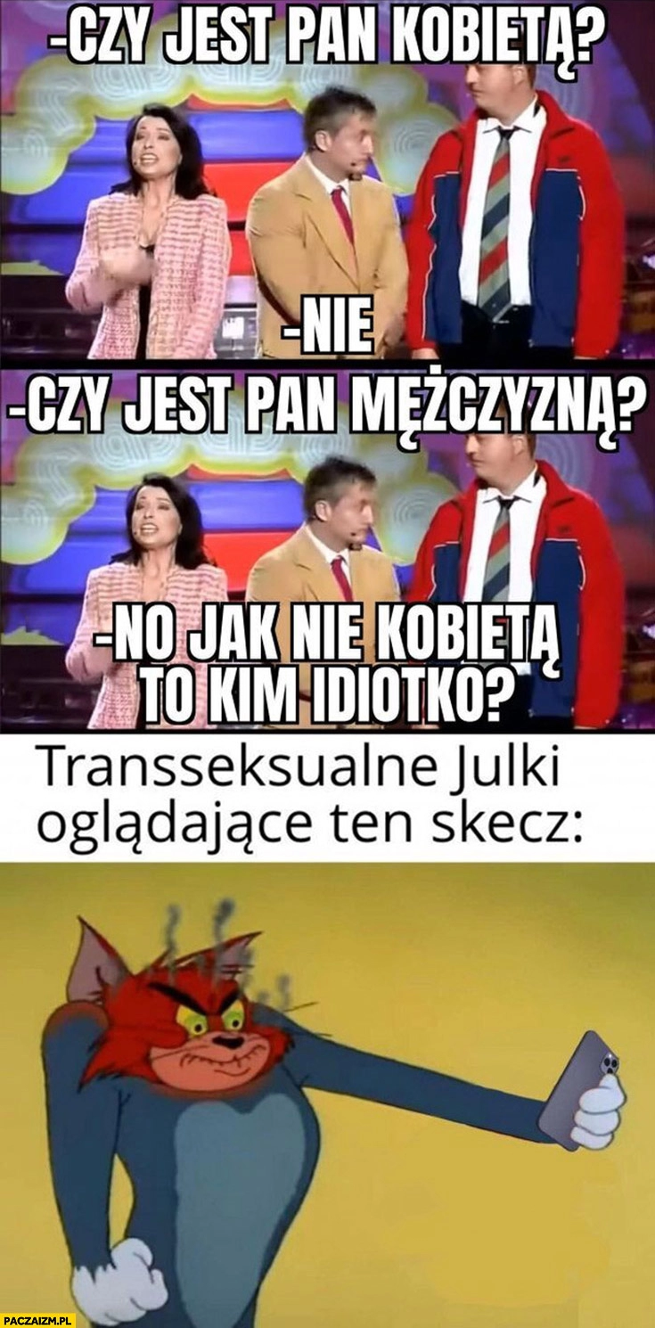 
    Czy jest pan kobietą? Nie, mężczyzną? No jak nie kobieto to kim idioto, transseksualne Julki oglądające ten skecz