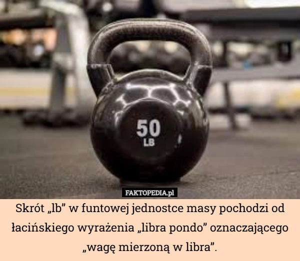
    Skrót „lb” w funtowej jednostce masy pochodzi od łacińskiego wyrażenia „libra