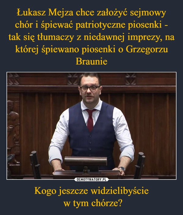 
    Łukasz Mejza chce założyć sejmowy chór i śpiewać patriotyczne piosenki - tak się tłumaczy z niedawnej imprezy, na której śpiewano piosenki o Grzegorzu Braunie Kogo jeszcze widzielibyście
 w tym chórze?