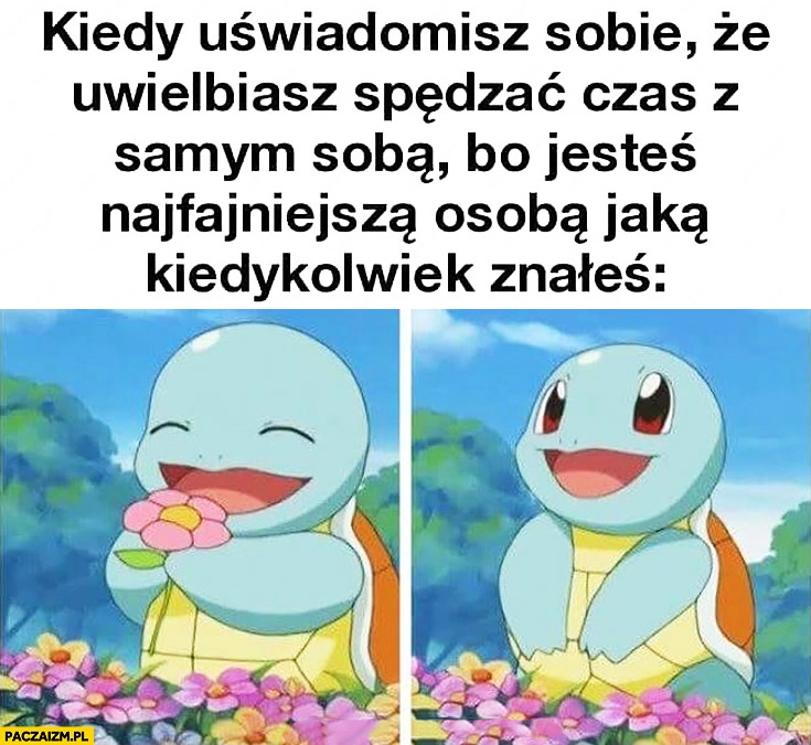 
    Kiedy uświadomisz sobie, że uwielbiasz spędzać czas z samym sobą bo jesteś najfajniejszą osobą jaką kiedykolwiek znałeś