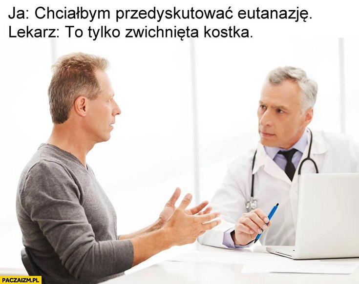 
    Chciałbym przedyskutować eutanazję. Lekarz: to tylko zwichnięta kostka