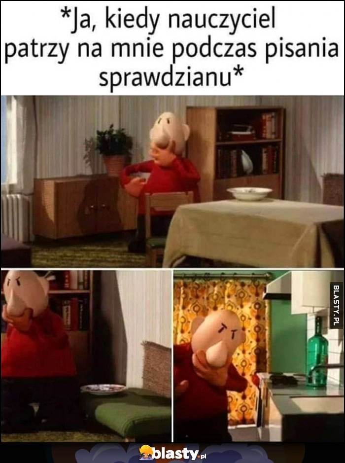 
    Ja kiedy nauczyciel patrzy na mnie podczas pisania sprawdzianu udaje, że się zastanawiam bajka Sąsiedzi