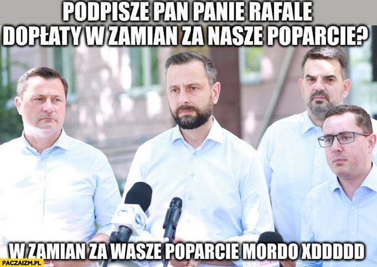 
    PSL: podpisze pan panie Rafale dopłaty w zamian za nasze poparcie? W zamian za wasze poparcie mordo XD