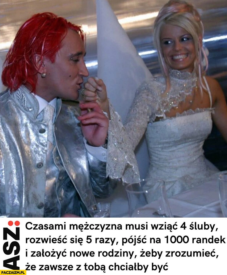 
    Wiśniewski Mandaryna czasem mężczyzna musi wziąć 4 śluby rozwieść się 5 razy pójść na 1000 randek żeby zrozumieć, że zawsze z tobą chciałby być
