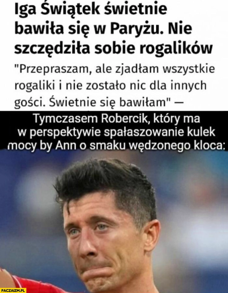 
    Iga Świątek nie szczędziła sobie rogalików tymczasem Robercik który ma w perspektywie spałaszowanie kulek mocy by Ann o smaku wędzonego kloca Lewandowski