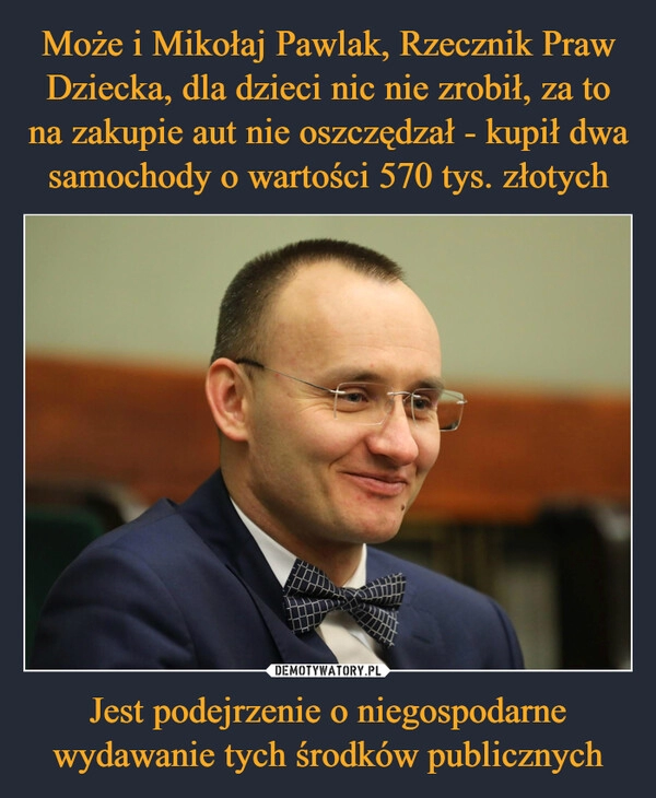 
    Może i Mikołaj Pawlak, Rzecznik Praw Dziecka, dla dzieci nic nie zrobił, za to na zakupie aut nie oszczędzał - kupił dwa samochody o wartości 570 tys. złotych Jest podejrzenie o niegospodarne wydawanie tych środków publicznych