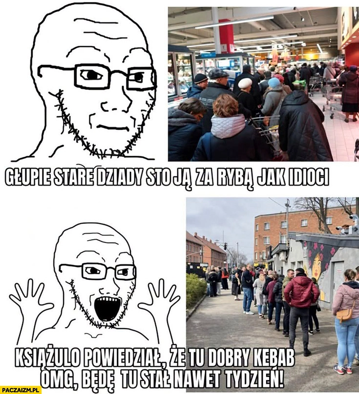 
    Głupie stare dziady stoją za rybą jak idioci vs Książulo powiedział, że tu dobry kebab będę stał nawet tydzień