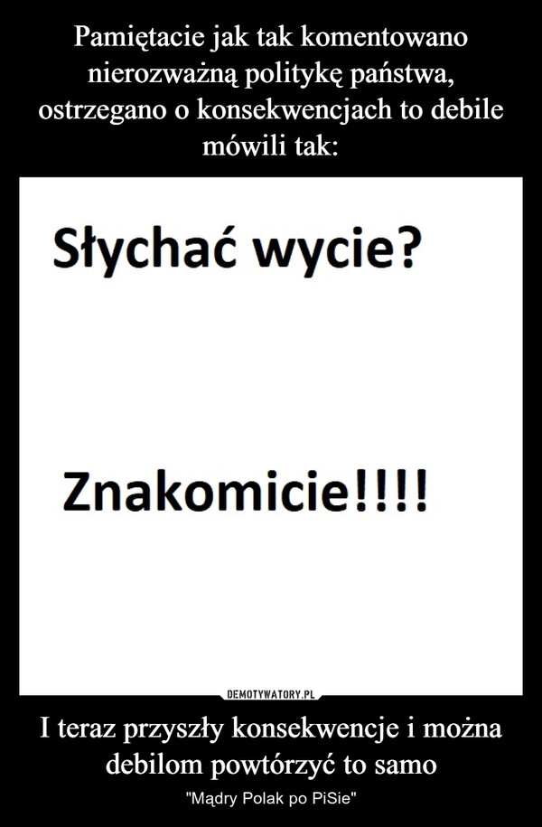 
    Pamiętacie jak tak komentowano nierozważną politykę państwa, ostrzegano o konsekwencjach to debile mówili tak: I teraz przyszły konsekwencje i można debilom powtórzyć to samo