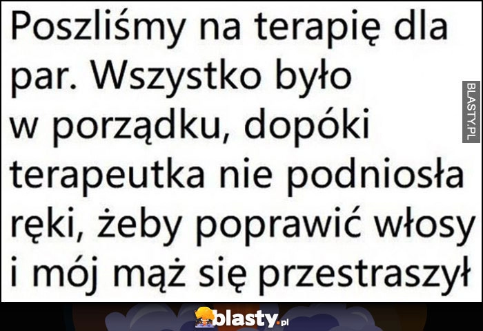 
    Poszliśmy na terapię dla par, wszystko było w porządku dopóki terapeutka nie podniosła ręki, żeby poprawić włosy i mój mąż się przestraszył