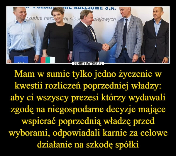 
    Mam w sumie tylko jedno życzenie w kwestii rozliczeń poprzedniej władzy: aby ci wszyscy prezesi którzy wydawali zgodę na niegospodarne decyzje mające wspierać poprzednią władzę przed wyborami, odpowiadali karnie za celowe działanie na szkodę spółki