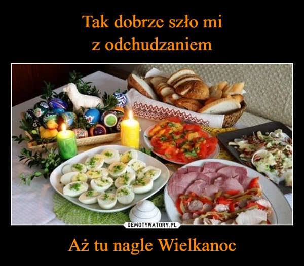 
    Tak dobrze szło mi
z odchudzaniem Aż tu nagle Wielkanoc