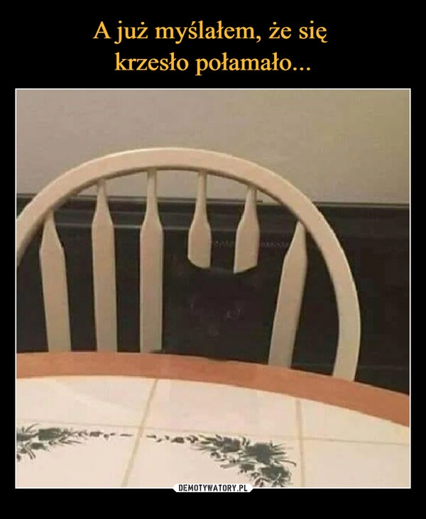 
    A już myślałem, że się 
krzesło połamało...